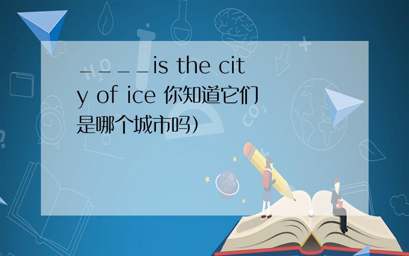 ____is the city of ice 你知道它们是哪个城市吗）