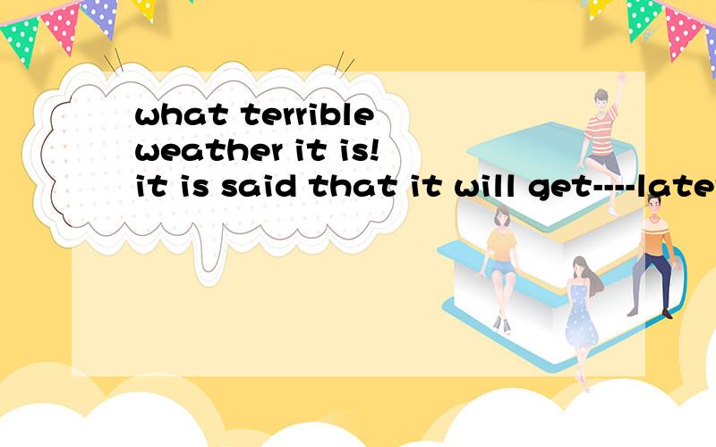 what terrible weather it is!it is said that it will get----later.a,good b,better