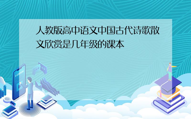 人教版高中语文中国古代诗歌散文欣赏是几年级的课本