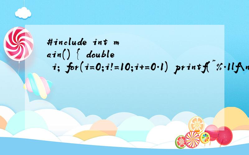 #include int main() { double i; for(i=0;i!=10;i+=0.1) printf(