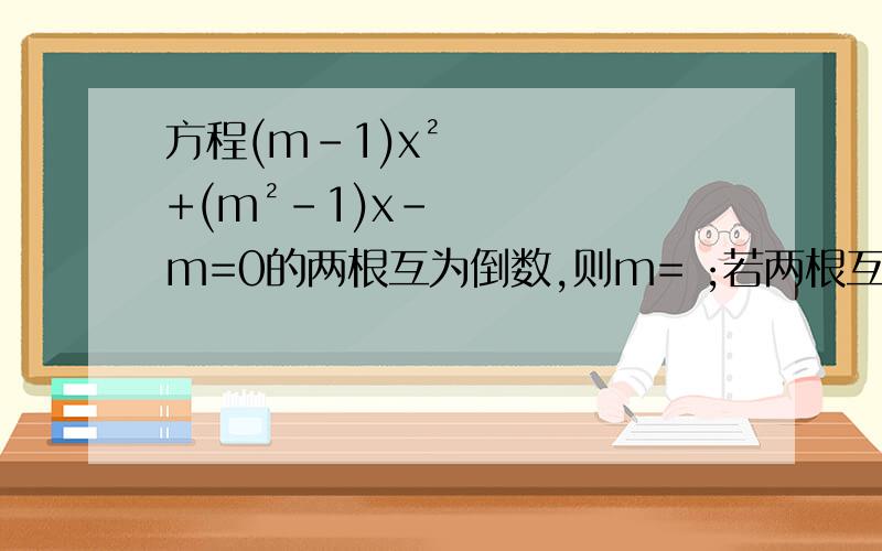 方程(m-1)x²+(m²-1)x-m=0的两根互为倒数,则m= ;若两根互为相反数,则m= ;一根为0,则m=
