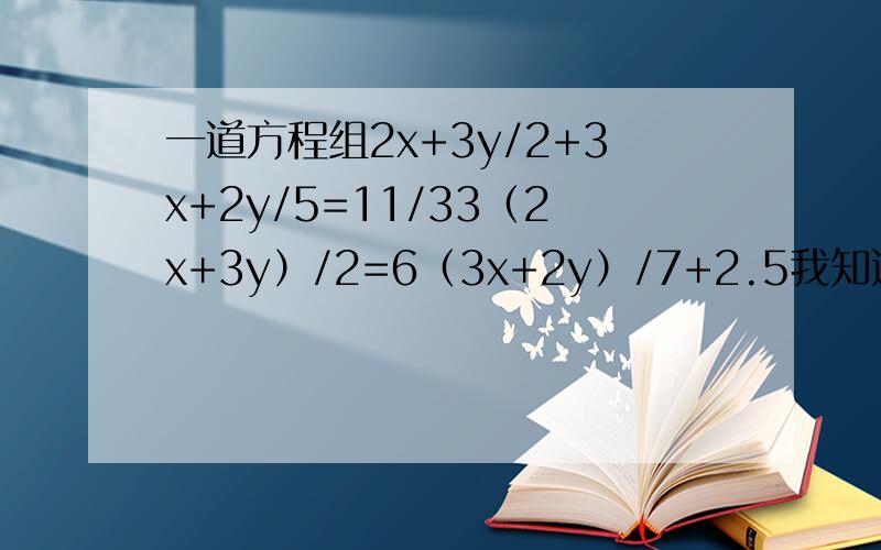 一道方程组2x+3y/2+3x+2y/5=11/33（2x+3y）/2=6（3x+2y）/7+2.5我知道把2x+3y=n3x+2y=m代但解出来数字很大,