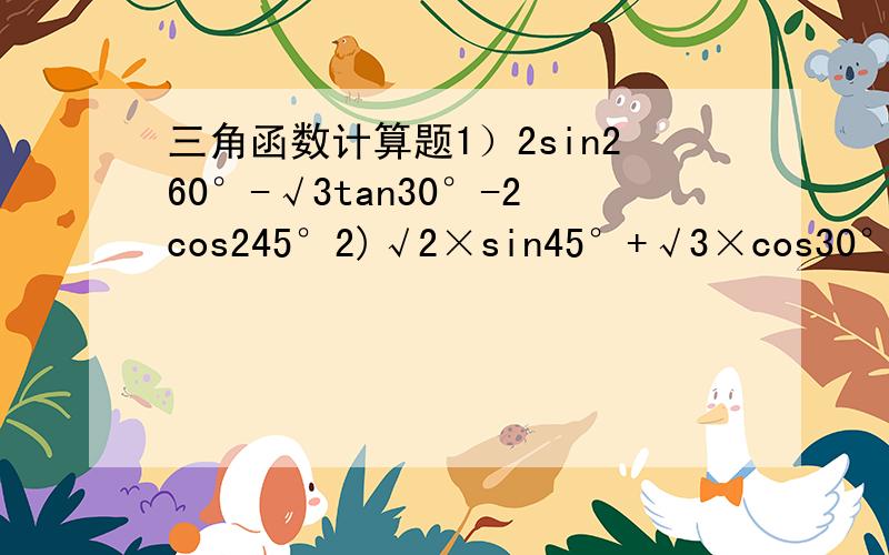 三角函数计算题1）2sin260°-√3tan30°-2cos245°2)√2×sin45°+√3×cos30°-3/2-2三次方 × 2负一次方 +根号12 除以 （tan30°-cos45°）