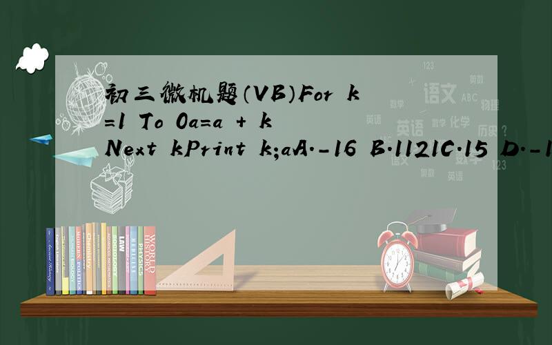 初三微机题（VB）For k=1 To 0a=a + kNext kPrint k;aA.-16 B.1121C.15 D.-116 对不起,露了一点For k=1 To 0 step-1a=a + k Next k Print k;a A.-16 B.1121 C.15 D.-116
