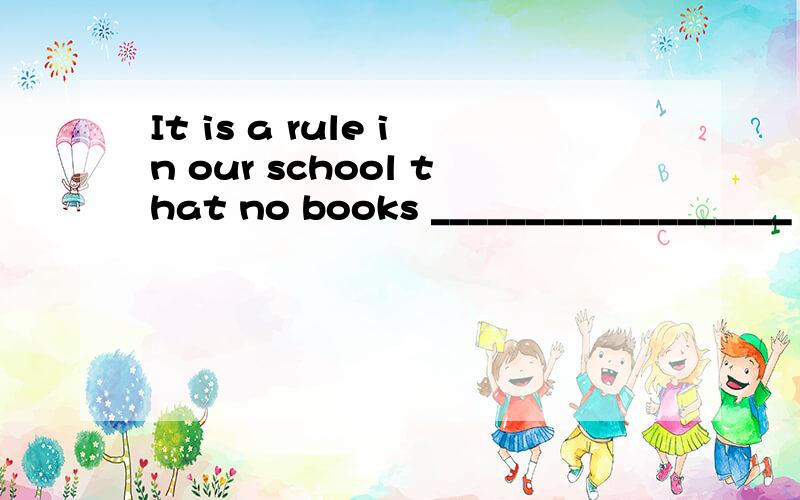 It is a rule in our school that no books ___________________（带出）unless you have a library card.这题要不要用虚拟语气?