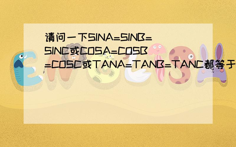 请问一下SINA=SINB=SINC或COSA=COSB=COSC或TANA=TANB=TANC都等于A=B=C吗?