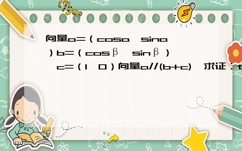 向量a=（cosa,sina）b=（cosβ,sinβ）,c=（1,0）向量a//(b+c),求证：tanα=tanβ/2α≠kπ/2,β≠kπ