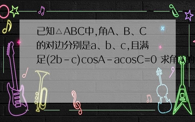 已知△ABC中,角A、B、C的对边分别是a、b、c,且满足(2b-c)cosA-acosC=0 求角A的大小