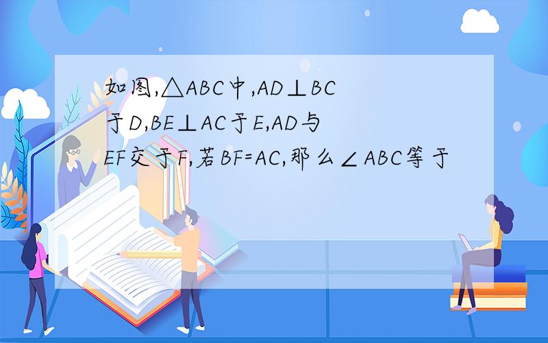 如图,△ABC中,AD⊥BC于D,BE⊥AC于E,AD与EF交于F,若BF=AC,那么∠ABC等于