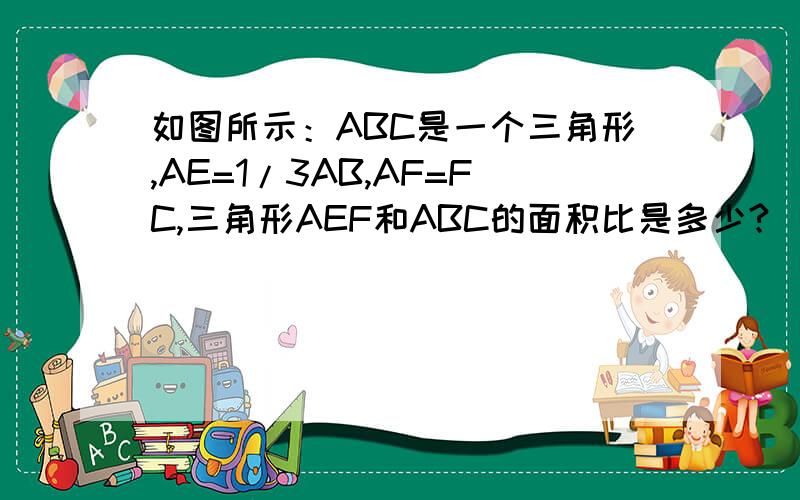 如图所示：ABC是一个三角形,AE=1/3AB,AF=FC,三角形AEF和ABC的面积比是多少?