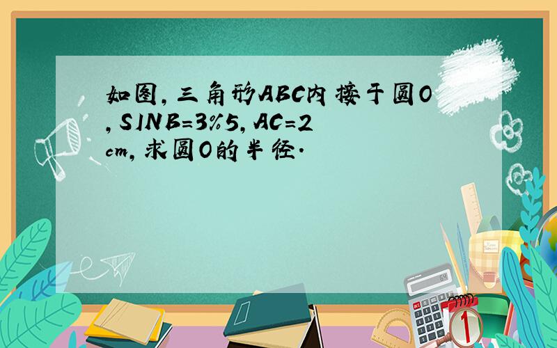 如图,三角形ABC内接于圆O,SINB=3%5,AC=2cm,求圆O的半径.
