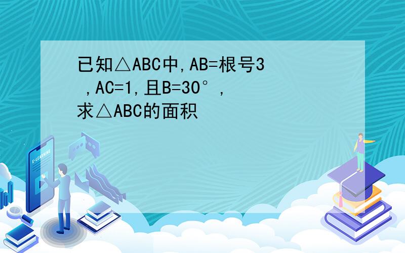 已知△ABC中,AB=根号3 ,AC=1,且B=30°,求△ABC的面积