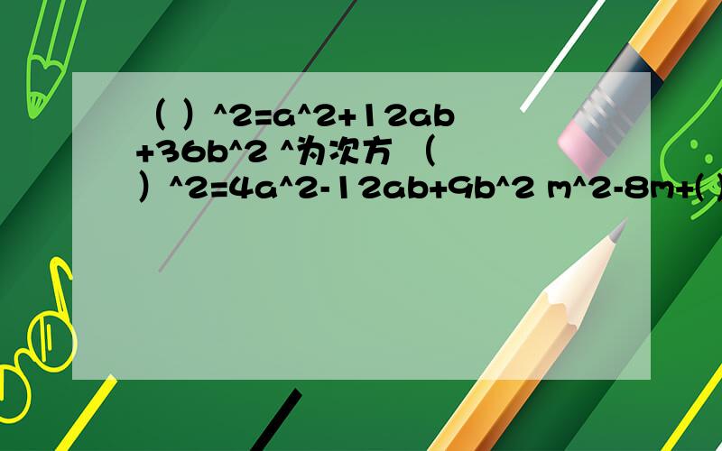 （ ）^2=a^2+12ab+36b^2 ^为次方 （ ）^2=4a^2-12ab+9b^2 m^2-8m+( )=(m- )^2（ ）^2=a^2+12ab+36b^2为一个问题（ ）^2=4a^2-12ab+9b^2为一个问题m^2-8m+( )=(m- )^2为一个问题