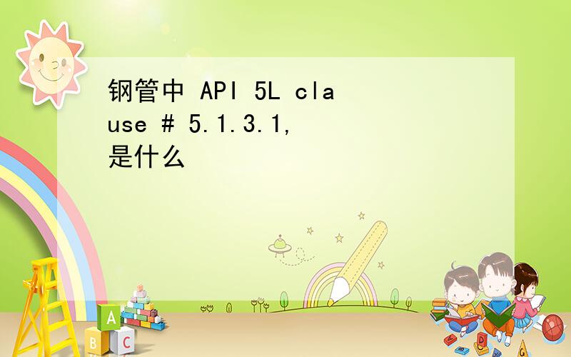 钢管中 API 5L clause # 5.1.3.1,是什么