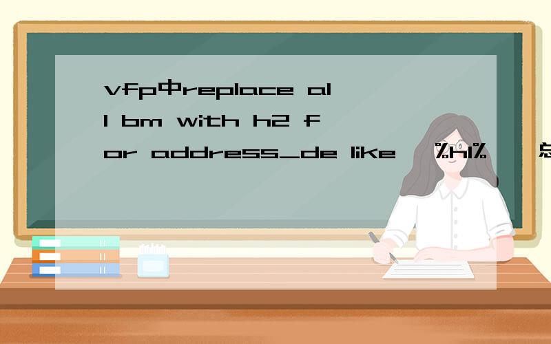 vfp中replace all bm with h2 for address_de like '%h1%',总是报错提示：命令中含有不能识别的短语