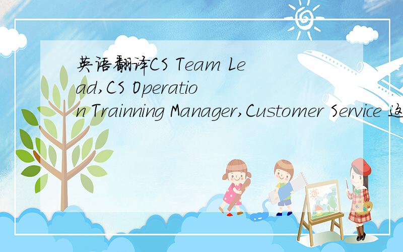 英语翻译CS Team Lead,CS Operation Trainning Manager,Customer Service 这2个职位是什么意思呢