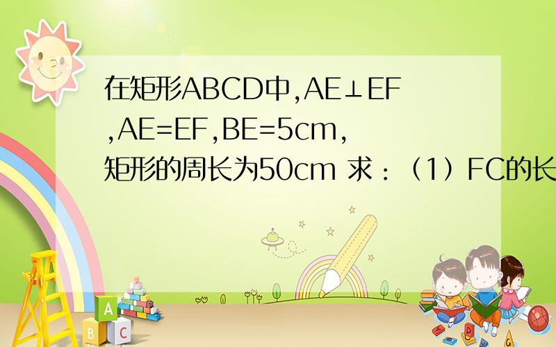 在矩形ABCD中,AE⊥EF,AE=EF,BE=5cm,矩形的周长为50cm 求：（1）FC的长.（2）S矩形ABCD