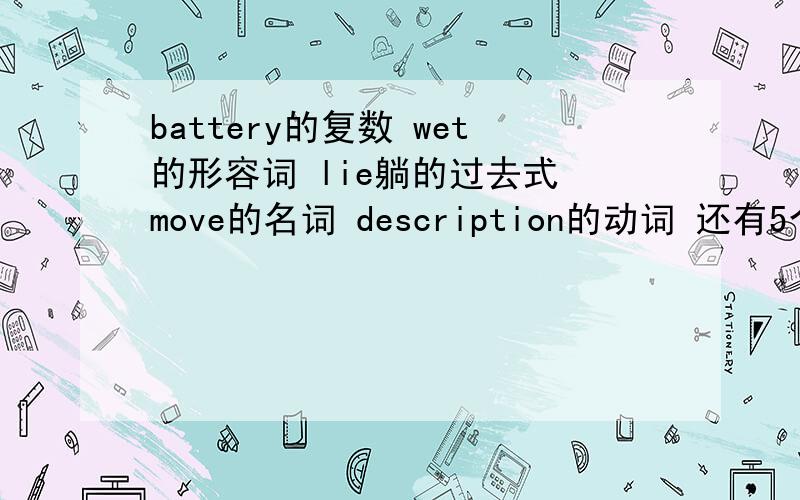 battery的复数 wet的形容词 lie躺的过去式 move的名词 description的动词 还有5个