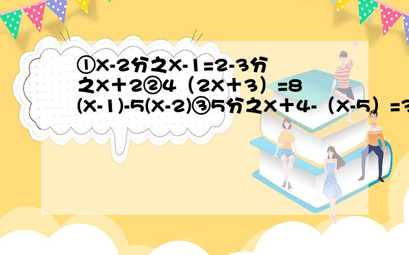 ①X-2分之X-1=2-3分之X＋2②4（2X＋3）=8(X-1)-5(X-2)③5分之X＋4-（X-5）=3分之X＋3-2分之X-2