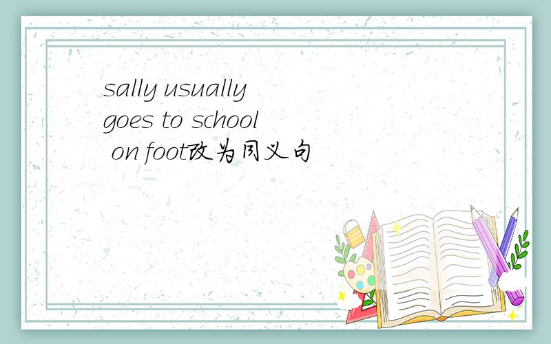 sally usually goes to school on foot改为同义句