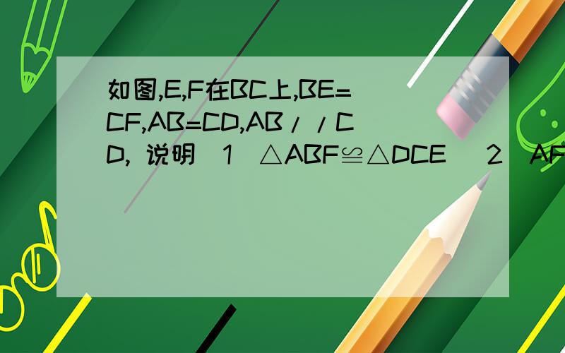 如图,E,F在BC上,BE=CF,AB=CD,AB//CD, 说明(1)△ABF≌△DCE (2)AF//DE如图,E,F在BC上,BE=CF,AB=CD,AB//CD, 说明(1)△ABF≌△DCE    (2)AF//DE