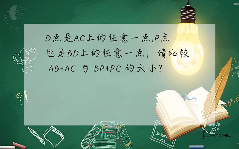 D点是AC上的任意一点,P点也是BD上的任意一点；请比较 AB+AC 与 BP+PC 的大小?