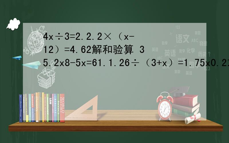 4x÷3=2.2.2×（x-12）=4.62解和验算 35.2x8-5x=61.1.26÷（3+x）=1.75x0.2求解和验算