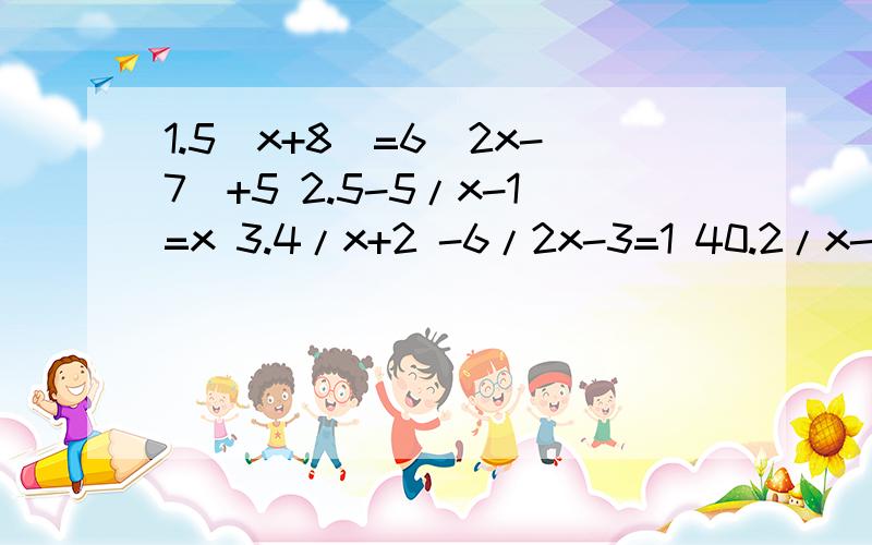 1.5（x+8）=6（2x-7）+5 2.5-5/x-1=x 3.4/x+2 -6/2x-3=1 40.2/x-2 -0.3/x+1=1要求有解的过程结果