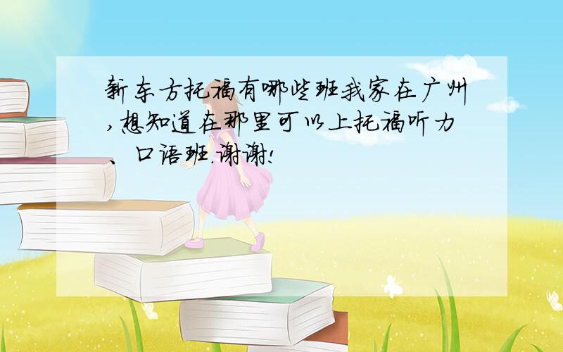 新东方托福有哪些班我家在广州,想知道在那里可以上托福听力、口语班.谢谢!