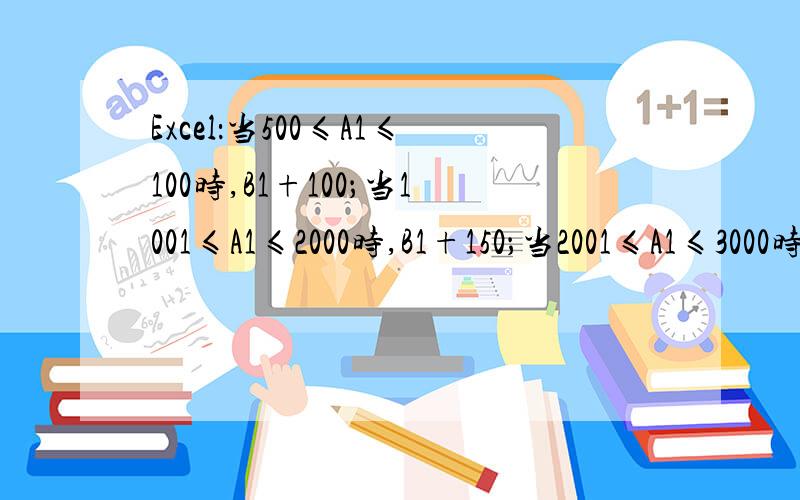 Excel：当500≤A1≤100时,B1+100；当1001≤A1≤2000时,B1+150；当2001≤A1≤3000时,B1+200,怎么弄?