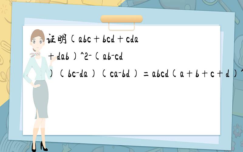 证明(abc+bcd+cda+dab)^2-(ab-cd)(bc-da)(ca-bd)=abcd(a+b+c+d)^2