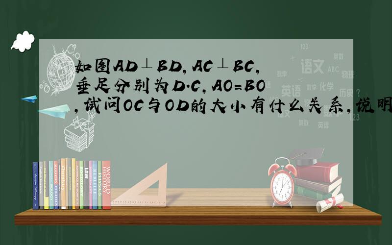 如图AD⊥BD,AC⊥BC,垂足分别为D.C,AO=BO,试问OC与OD的大小有什么关系,说明理由【初二数学题】如图AD⊥BD,AC⊥BC,垂足分别为D.C,AO=BO,试问OC与OD的大小有什么关系,说明理由如图在△ABC中,∠B=∠C,AD⊥B