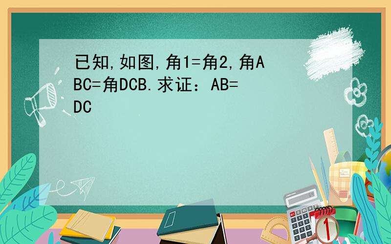 已知,如图,角1=角2,角ABC=角DCB.求证：AB=DC