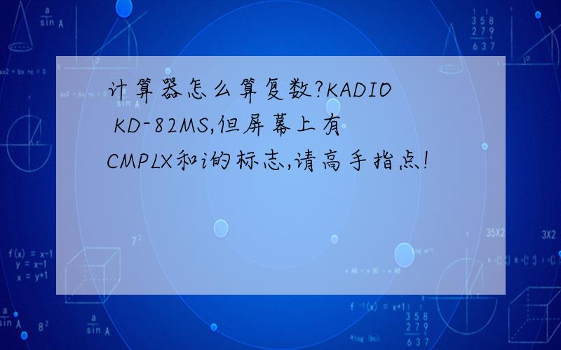 计算器怎么算复数?KADIO KD-82MS,但屏幕上有CMPLX和i的标志,请高手指点!