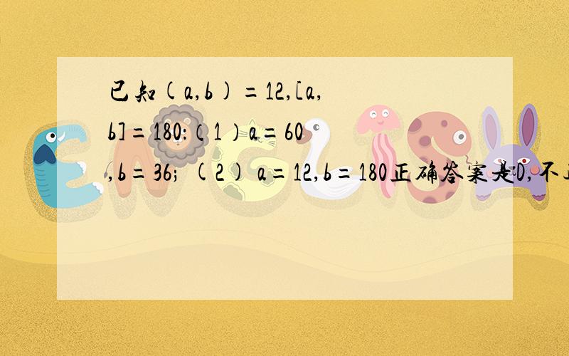 已知(a,b)=12,[a,b]=180：（1）a=60,b=36; (2) a=12,b=180正确答案是D,不过我怎么算都是E.(1)中,a=60,b=3660＝2*2*3*5;36=2*2*3*3则(a,b)=3, [a,b]=2*2*3*3*5=180(2)中,a=12,b=18012=2*2*3*1; 180=2*2*3*15则(a,b)=3,[a,b]=2*2*3*15=180以上