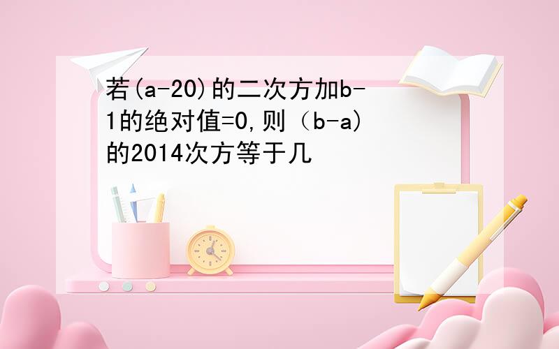 若(a-20)的二次方加b-1的绝对值=0,则（b-a)的2014次方等于几