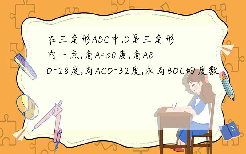 在三角形ABC中,O是三角形内一点,角A=50度,角ABO=28度,角ACO=32度,求角BOC的度数