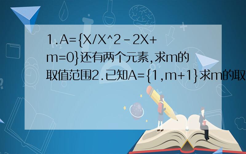1.A={X/X^2-2X+m=0}还有两个元素,求m的取值范围2.已知A={1,m+1}求m的取值范围3.已知a=2-根号3分之1 A=｛X/X=m+根号3 n,m;n∈Z｝写出a与A的关系,并说明