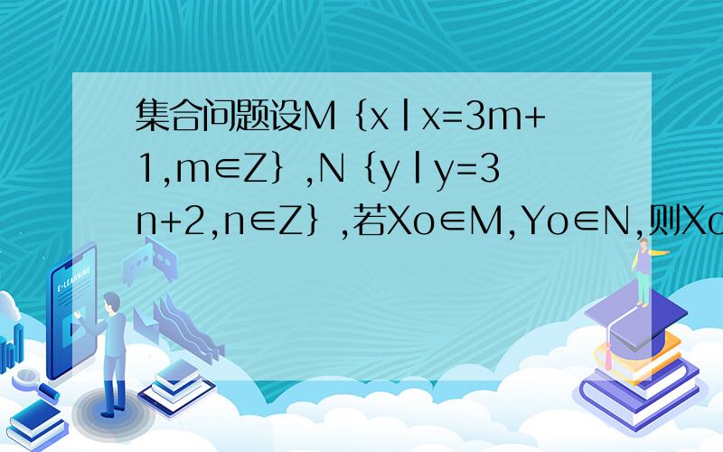 集合问题设M｛x丨x=3m+1,m∈Z｝,N｛y丨y=3n+2,n∈Z｝,若Xo∈M,Yo∈N,则XoYo与集合M,N的关系是什么