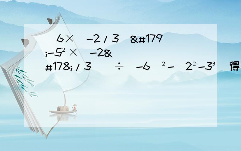 [6×（-2/3）³-5²×（-2²/3)]÷（-6）²-|2²-3³|得数