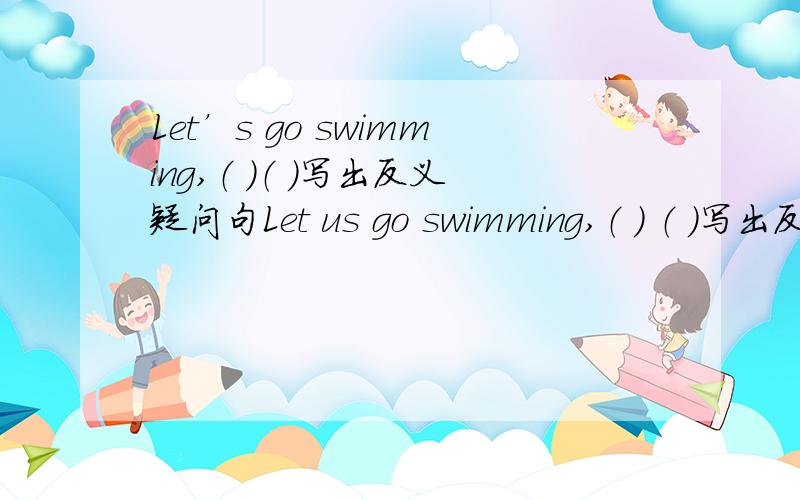 Let’s go swimming,（ ）（ ）写出反义疑问句Let us go swimming,（ ） （ ）写出反义疑问句1.We come in peace2.Peter’s voice shook3.He may come tomorrow4.Why did you call him?句子解释是要用英文哒也就是改写句子