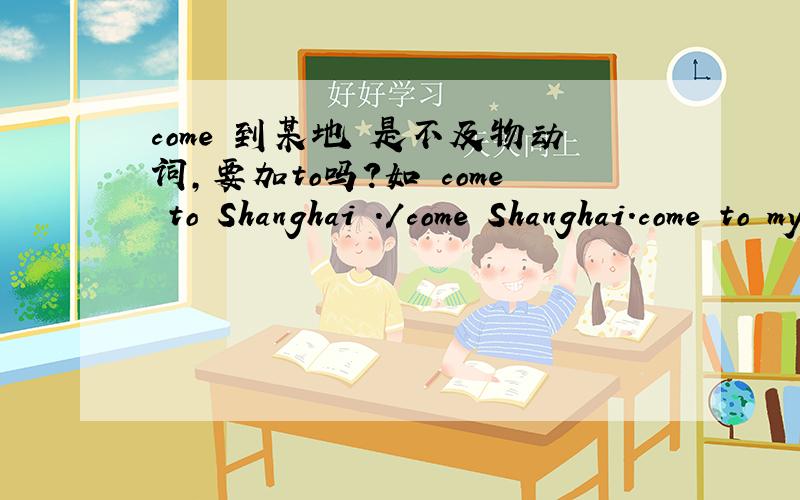 come 到某地 是不及物动词,要加to吗?如 come to Shanghai ./come Shanghai.come to my party