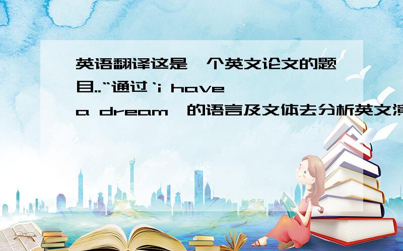 英语翻译这是一个英文论文的题目..“通过‘i have a dream'的语言及文体去分析英文演讲的技巧”