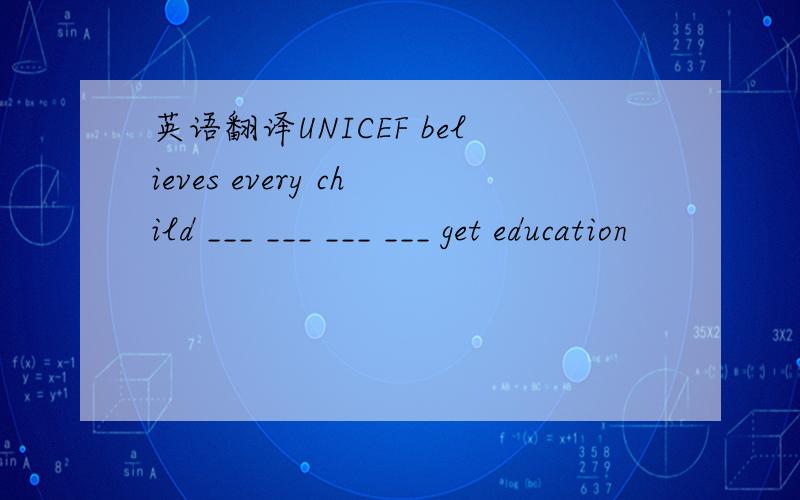 英语翻译UNICEF believes every child ___ ___ ___ ___ get education
