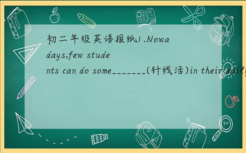 初二年级英语报纸1.Nowadays,few students can do some_______(针线活)in their daily lives.2.We have two ________(地理)lessons every week.3.English is an important _________(语言)；we should learn it well.4.翻译假如你迷路了,你会