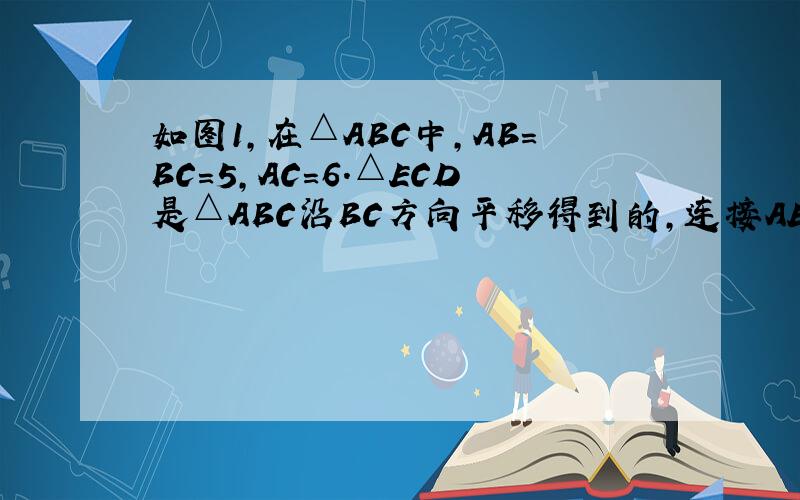 如图1,在△ABC中,AB=BC=5,AC=6．△ECD是△ABC沿BC方向平移得到的,连接AE．AC和BE相交于点O．（1）判断四边形ABCE是怎样的四边形,说明理由；（2）如图2,P是线段BC上一动点（图2）,（不与点B、C重合