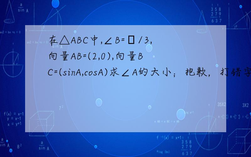 在△ABC中,∠B=π/3,向量AB=(2,0),向量BC=(sinA,cosA)求∠A的大小；抱歉，打错字了，应该是向量BC=(-sinA，cosA)