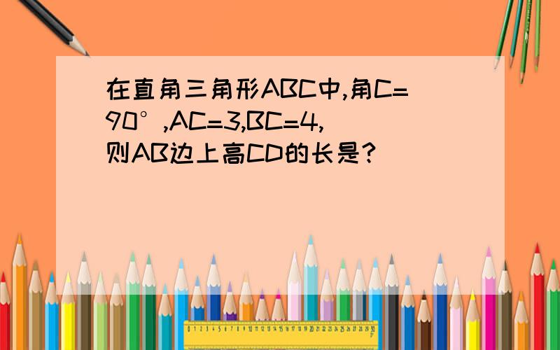 在直角三角形ABC中,角C=90°,AC=3,BC=4,则AB边上高CD的长是?