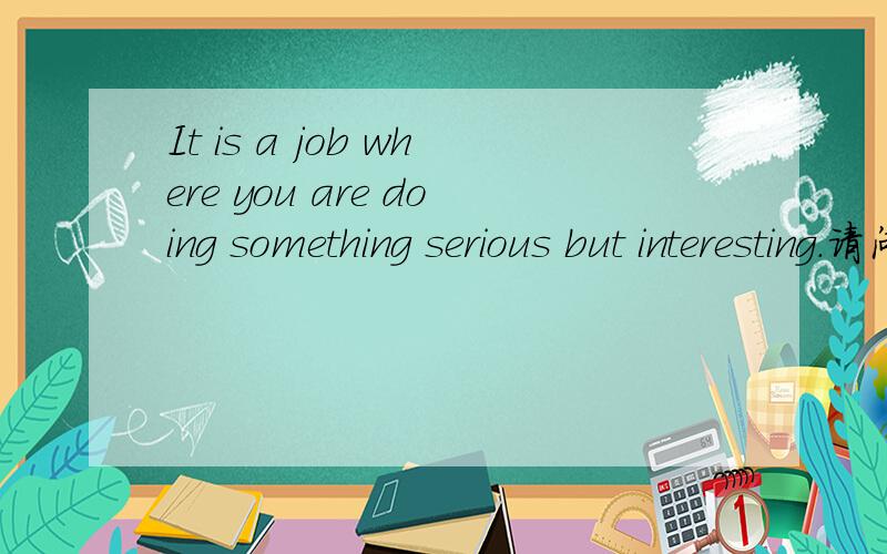 It is a job where you are doing something serious but interesting.请问为什么用where 而不是which or that啥的