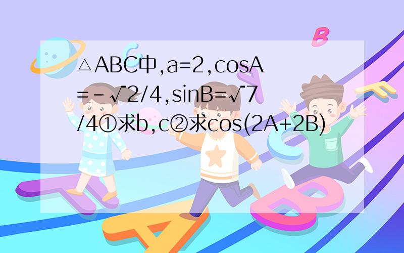 △ABC中,a=2,cosA=-√2/4,sinB=√7/4①求b,c②求cos(2A+2B)